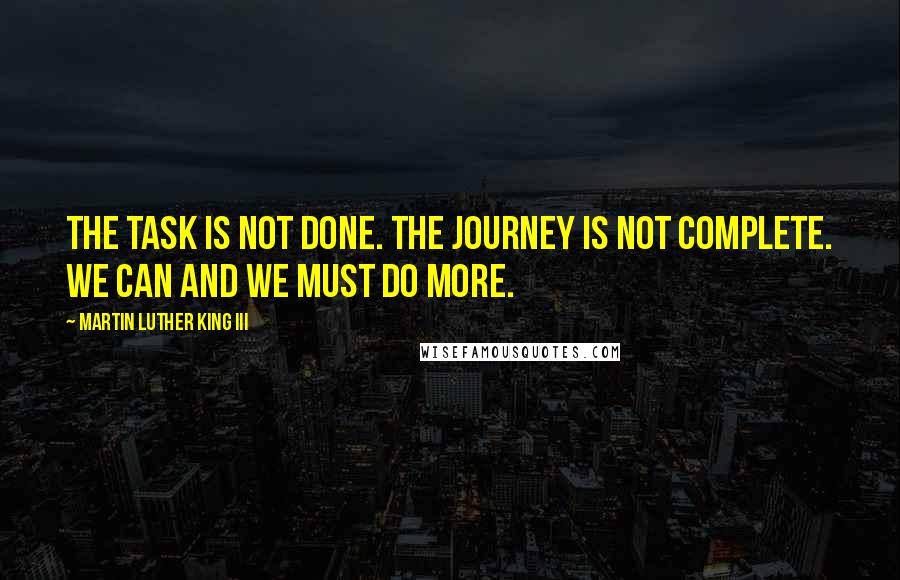 Martin Luther King III Quotes: The task is not done. The journey is not complete. We can and we must do more.