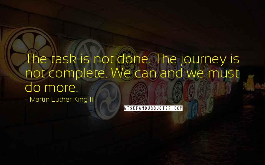 Martin Luther King III Quotes: The task is not done. The journey is not complete. We can and we must do more.