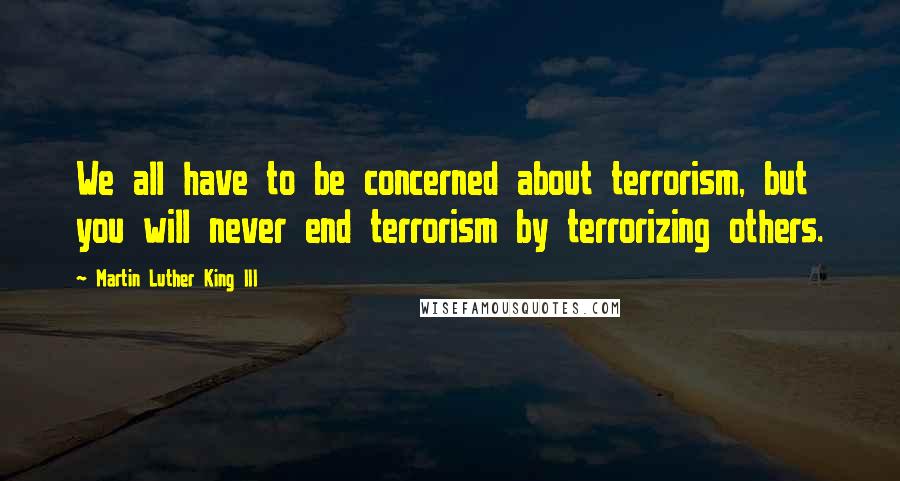 Martin Luther King III Quotes: We all have to be concerned about terrorism, but you will never end terrorism by terrorizing others.