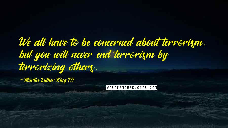 Martin Luther King III Quotes: We all have to be concerned about terrorism, but you will never end terrorism by terrorizing others.