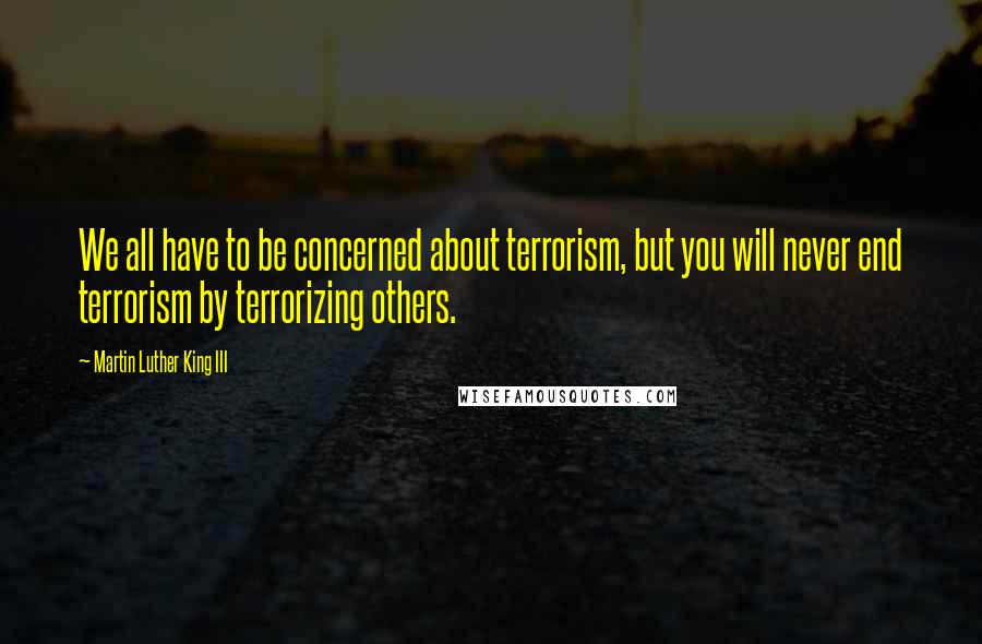 Martin Luther King III Quotes: We all have to be concerned about terrorism, but you will never end terrorism by terrorizing others.