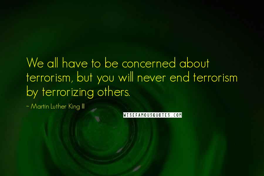 Martin Luther King III Quotes: We all have to be concerned about terrorism, but you will never end terrorism by terrorizing others.