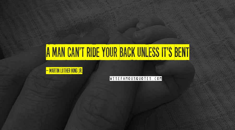 Martin Luther King Jr. Quotes: A man can't ride your back unless it's bent