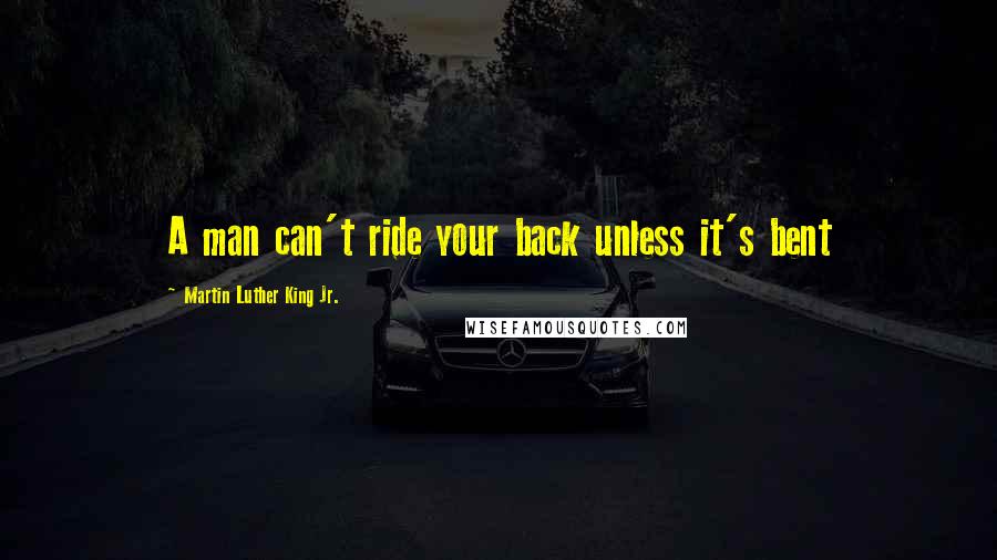 Martin Luther King Jr. Quotes: A man can't ride your back unless it's bent