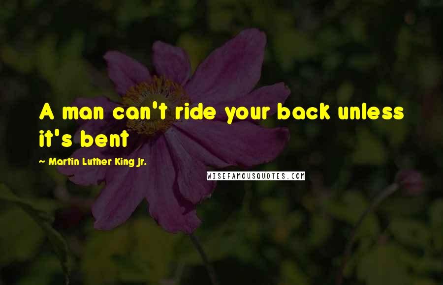 Martin Luther King Jr. Quotes: A man can't ride your back unless it's bent