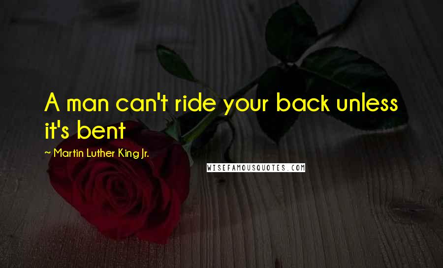 Martin Luther King Jr. Quotes: A man can't ride your back unless it's bent