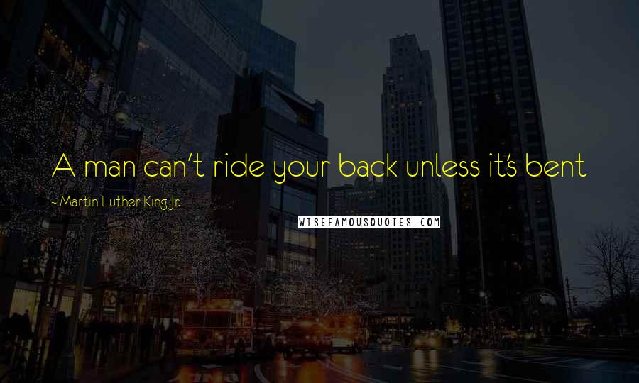 Martin Luther King Jr. Quotes: A man can't ride your back unless it's bent