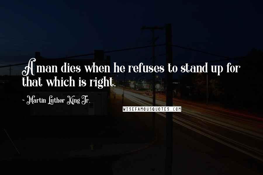 Martin Luther King Jr. Quotes: A man dies when he refuses to stand up for that which is right.