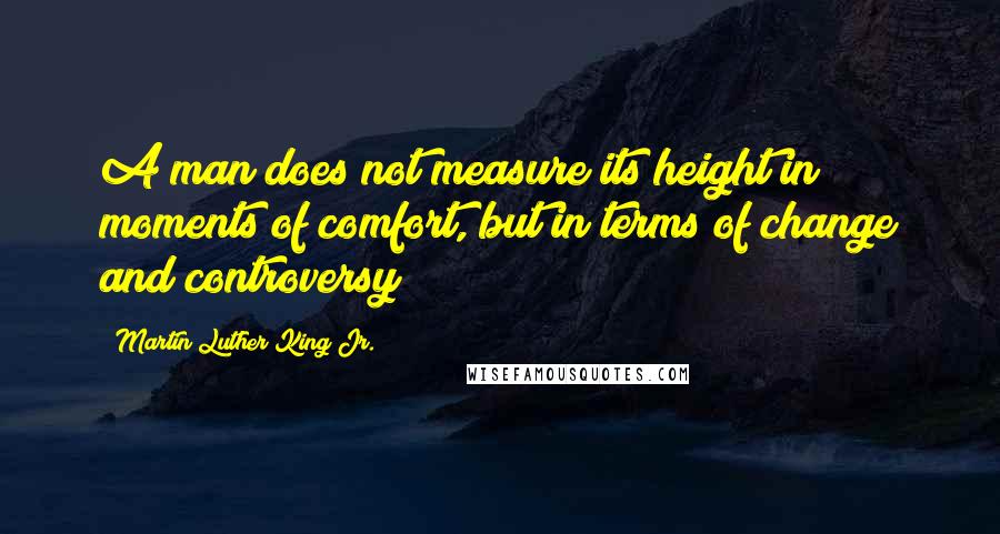 Martin Luther King Jr. Quotes: A man does not measure its height in moments of comfort, but in terms of change and controversy