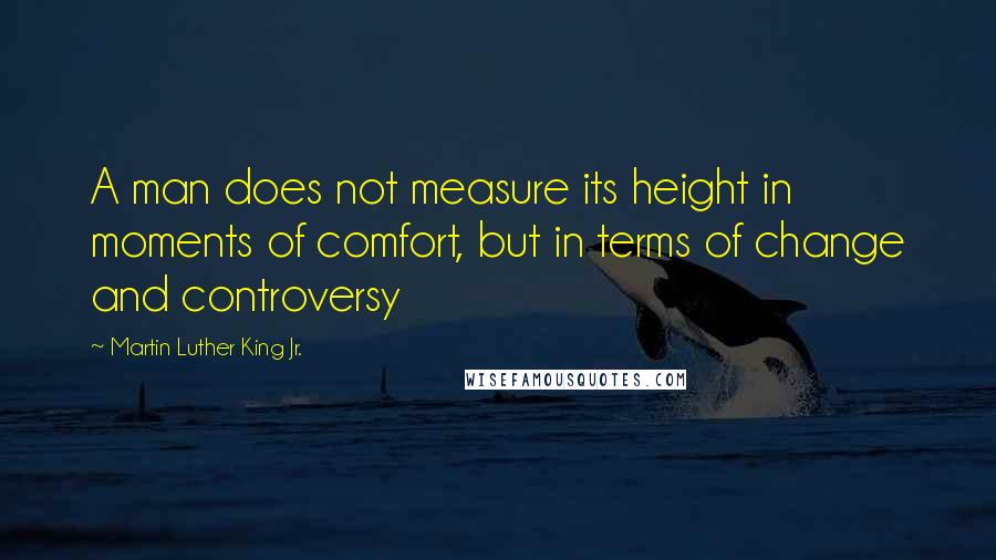 Martin Luther King Jr. Quotes: A man does not measure its height in moments of comfort, but in terms of change and controversy