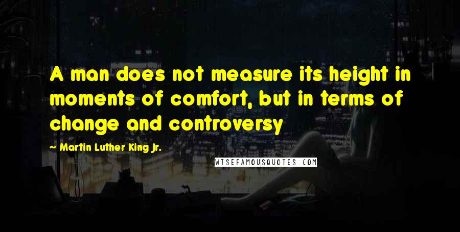 Martin Luther King Jr. Quotes: A man does not measure its height in moments of comfort, but in terms of change and controversy