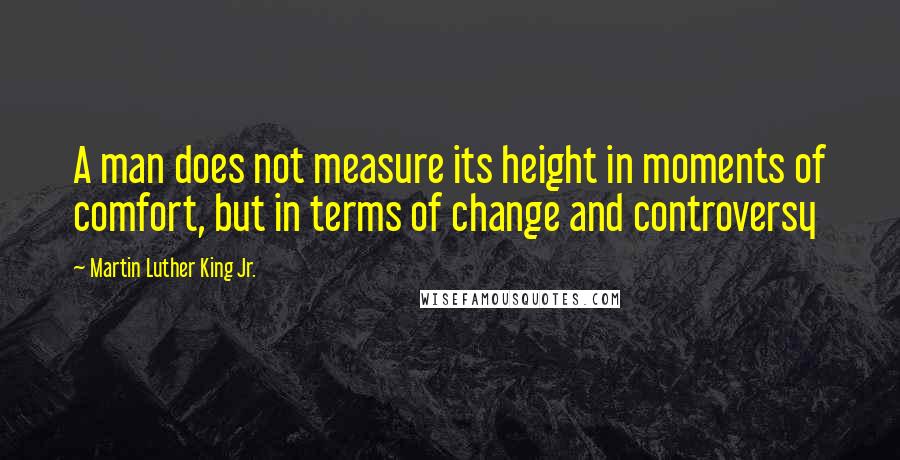 Martin Luther King Jr. Quotes: A man does not measure its height in moments of comfort, but in terms of change and controversy