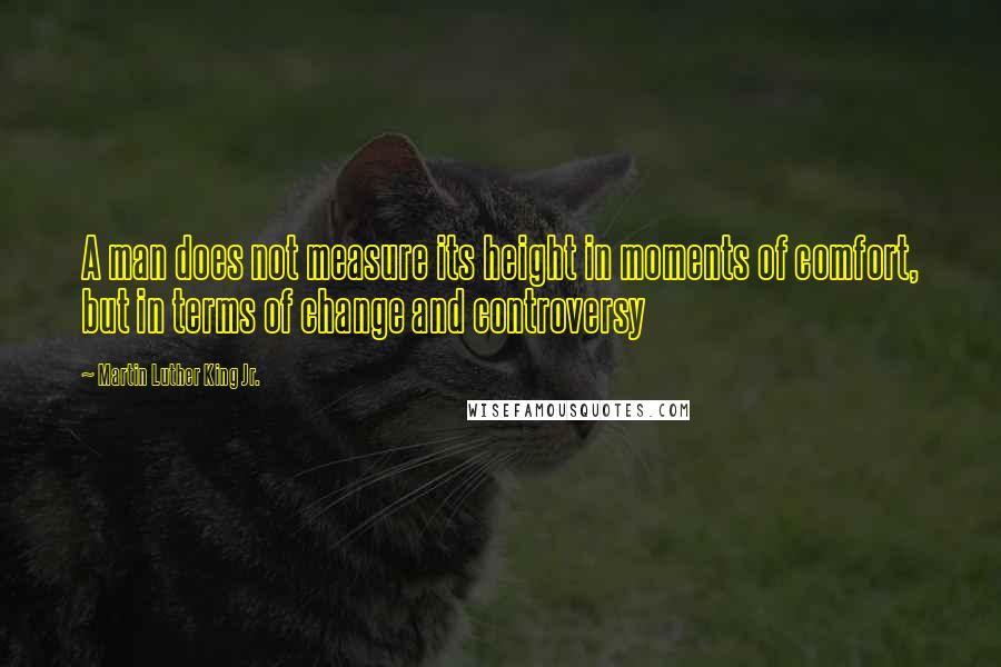 Martin Luther King Jr. Quotes: A man does not measure its height in moments of comfort, but in terms of change and controversy