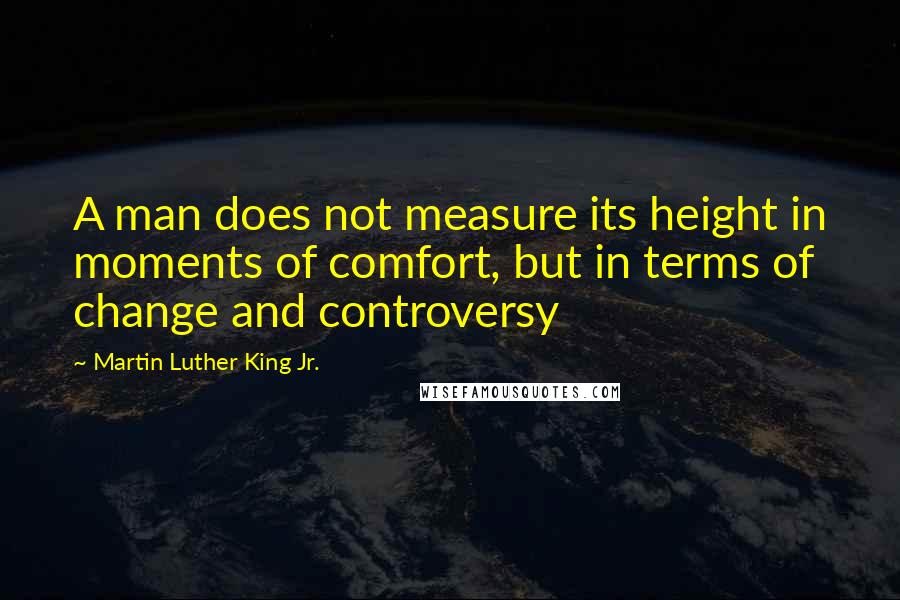 Martin Luther King Jr. Quotes: A man does not measure its height in moments of comfort, but in terms of change and controversy