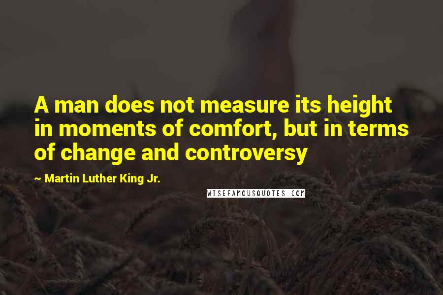 Martin Luther King Jr. Quotes: A man does not measure its height in moments of comfort, but in terms of change and controversy