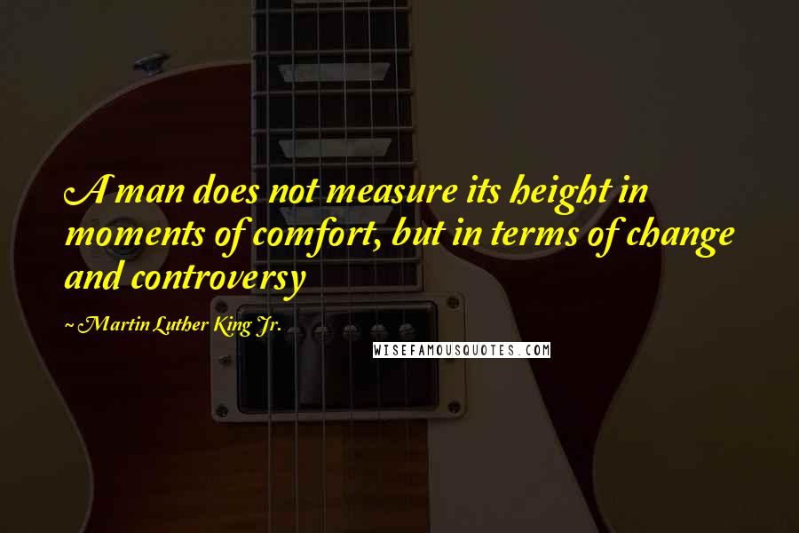 Martin Luther King Jr. Quotes: A man does not measure its height in moments of comfort, but in terms of change and controversy