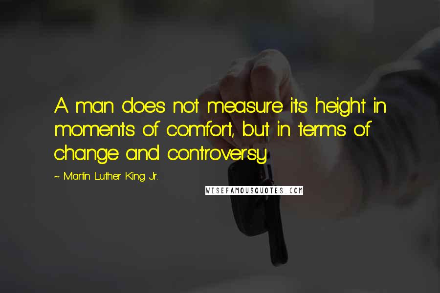 Martin Luther King Jr. Quotes: A man does not measure its height in moments of comfort, but in terms of change and controversy