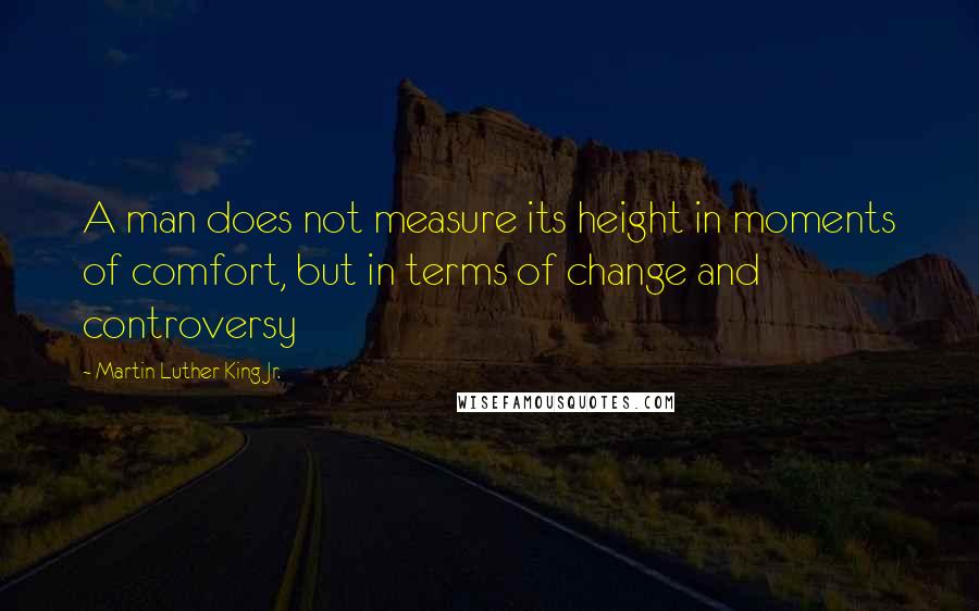 Martin Luther King Jr. Quotes: A man does not measure its height in moments of comfort, but in terms of change and controversy