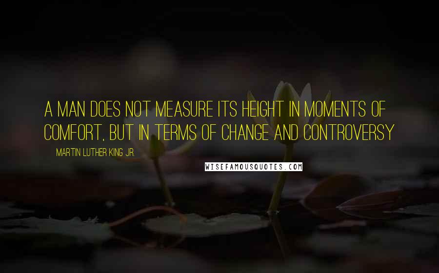 Martin Luther King Jr. Quotes: A man does not measure its height in moments of comfort, but in terms of change and controversy