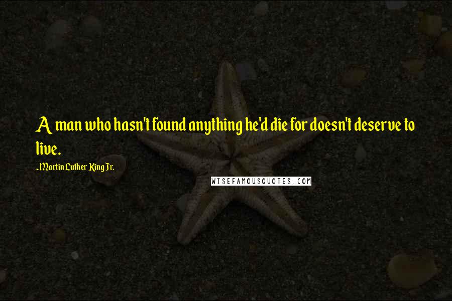 Martin Luther King Jr. Quotes: A man who hasn't found anything he'd die for doesn't deserve to live.