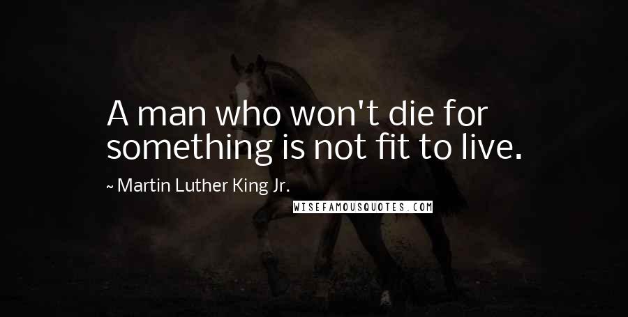 Martin Luther King Jr. Quotes: A man who won't die for something is not fit to live.