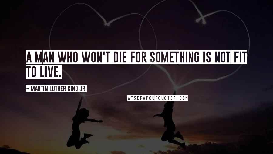 Martin Luther King Jr. Quotes: A man who won't die for something is not fit to live.