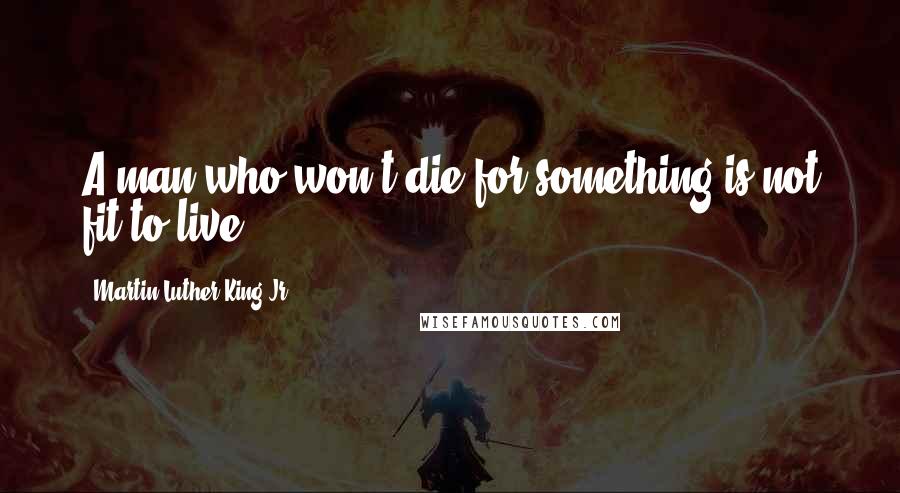 Martin Luther King Jr. Quotes: A man who won't die for something is not fit to live.