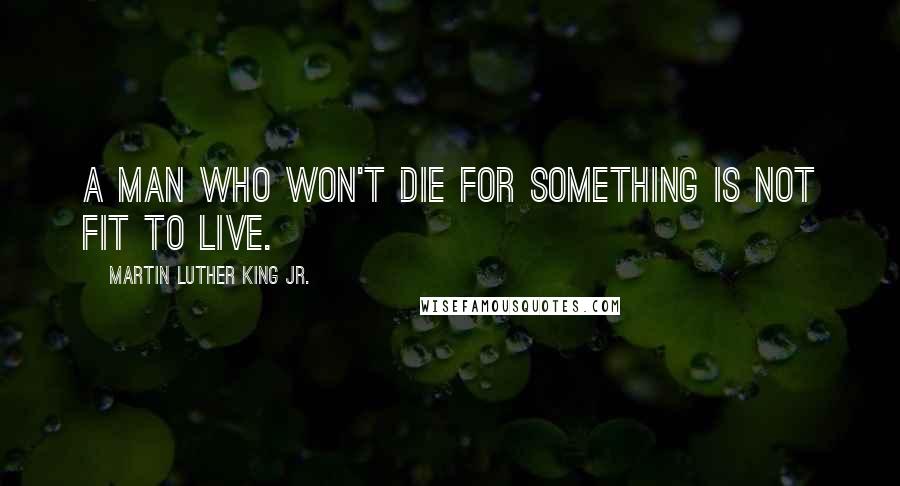 Martin Luther King Jr. Quotes: A man who won't die for something is not fit to live.