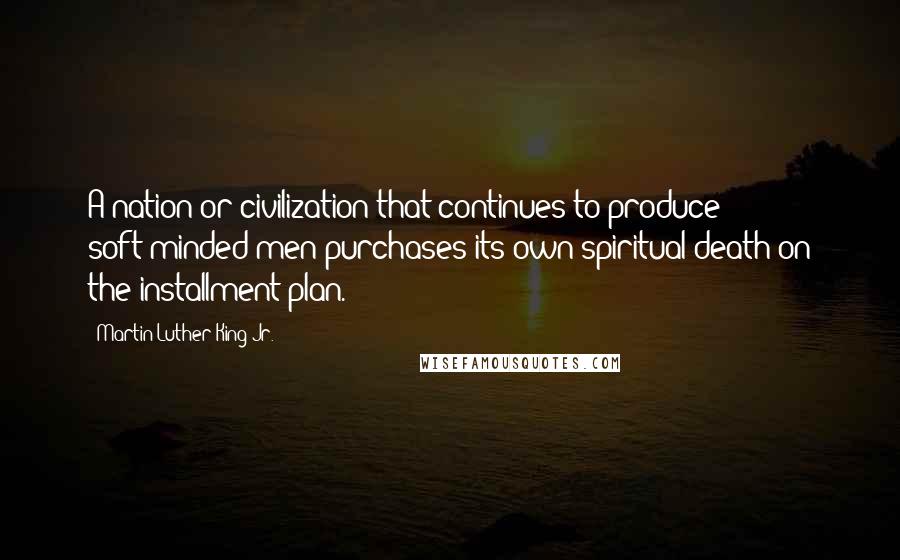 Martin Luther King Jr. Quotes: A nation or civilization that continues to produce soft-minded men purchases its own spiritual death on the installment plan.