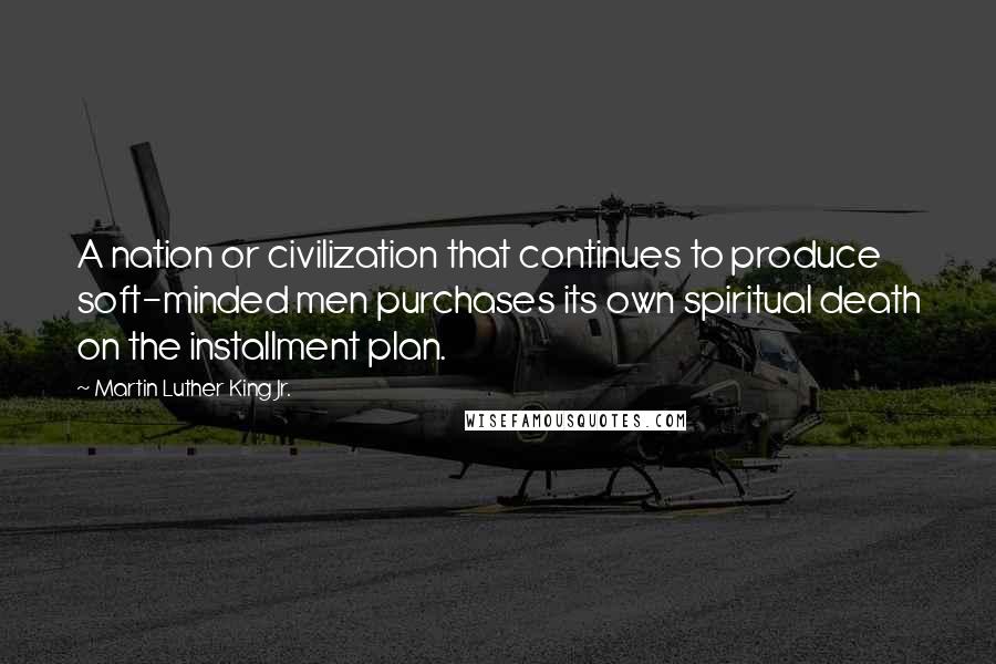 Martin Luther King Jr. Quotes: A nation or civilization that continues to produce soft-minded men purchases its own spiritual death on the installment plan.