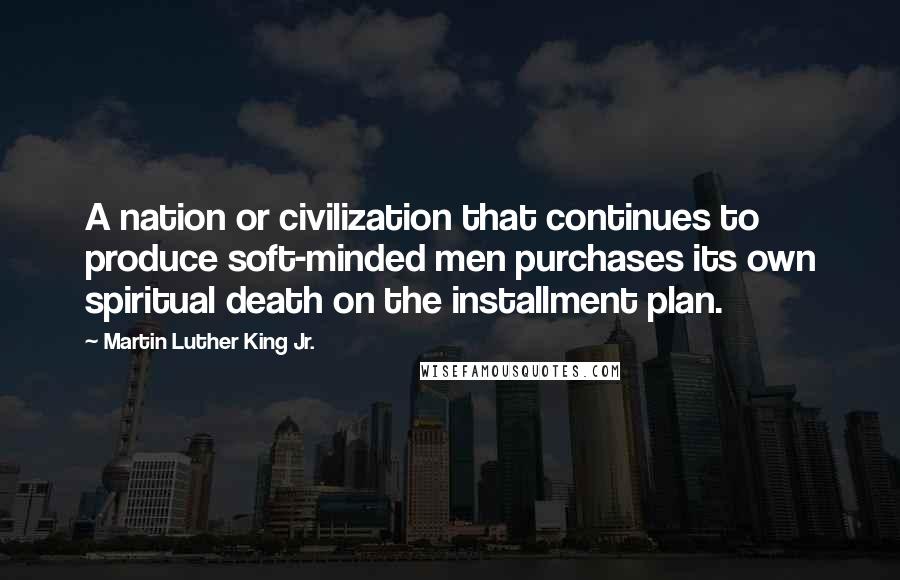 Martin Luther King Jr. Quotes: A nation or civilization that continues to produce soft-minded men purchases its own spiritual death on the installment plan.