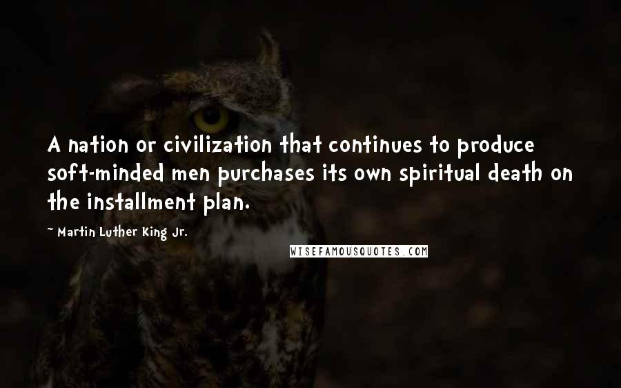 Martin Luther King Jr. Quotes: A nation or civilization that continues to produce soft-minded men purchases its own spiritual death on the installment plan.