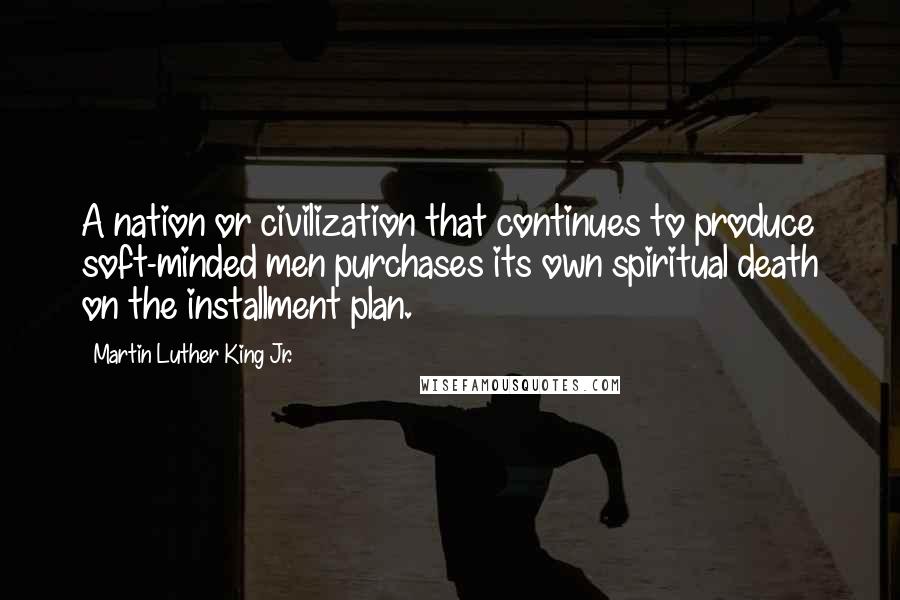 Martin Luther King Jr. Quotes: A nation or civilization that continues to produce soft-minded men purchases its own spiritual death on the installment plan.