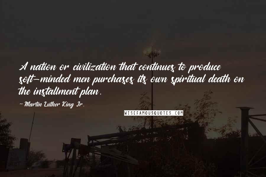 Martin Luther King Jr. Quotes: A nation or civilization that continues to produce soft-minded men purchases its own spiritual death on the installment plan.