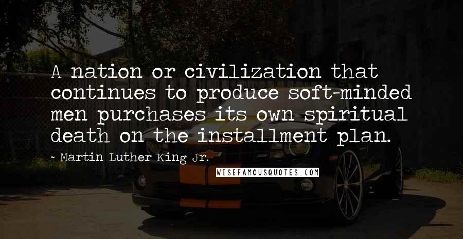 Martin Luther King Jr. Quotes: A nation or civilization that continues to produce soft-minded men purchases its own spiritual death on the installment plan.
