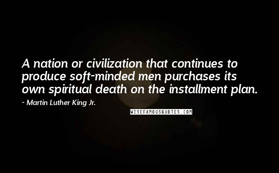 Martin Luther King Jr. Quotes: A nation or civilization that continues to produce soft-minded men purchases its own spiritual death on the installment plan.
