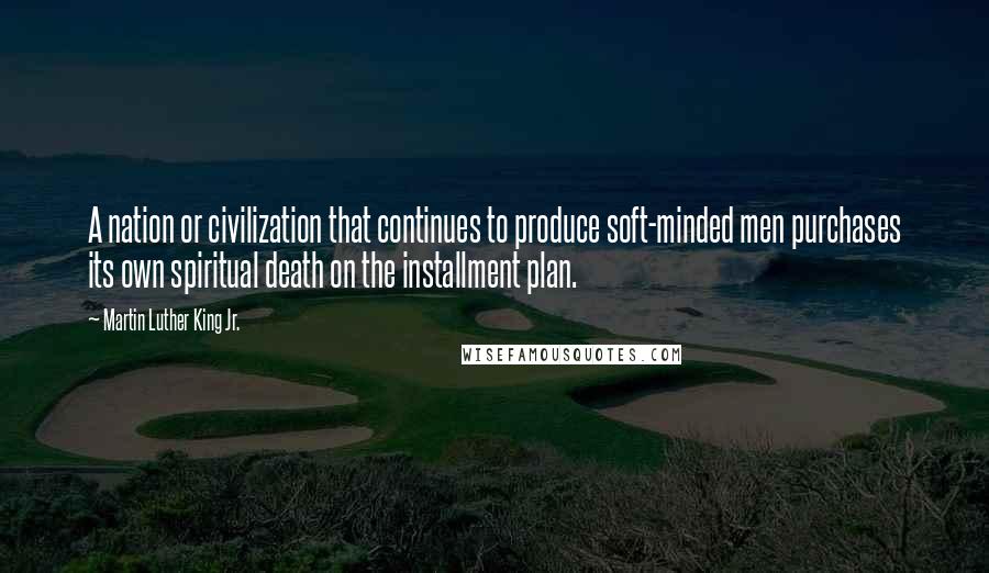 Martin Luther King Jr. Quotes: A nation or civilization that continues to produce soft-minded men purchases its own spiritual death on the installment plan.