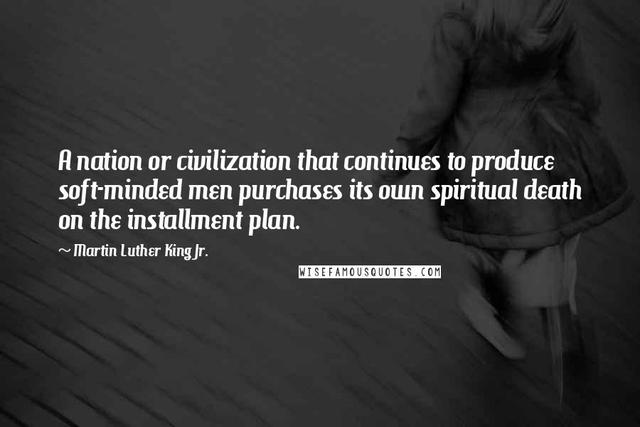 Martin Luther King Jr. Quotes: A nation or civilization that continues to produce soft-minded men purchases its own spiritual death on the installment plan.