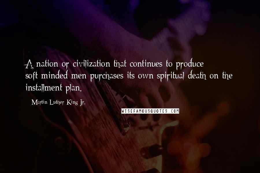 Martin Luther King Jr. Quotes: A nation or civilization that continues to produce soft-minded men purchases its own spiritual death on the installment plan.