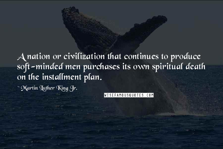 Martin Luther King Jr. Quotes: A nation or civilization that continues to produce soft-minded men purchases its own spiritual death on the installment plan.