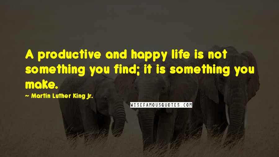 Martin Luther King Jr. Quotes: A productive and happy life is not something you find; it is something you make.