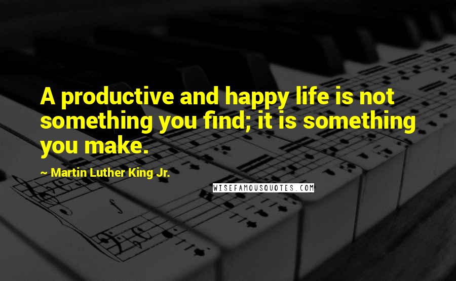 Martin Luther King Jr. Quotes: A productive and happy life is not something you find; it is something you make.