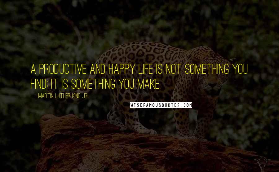 Martin Luther King Jr. Quotes: A productive and happy life is not something you find; it is something you make.