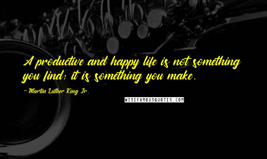 Martin Luther King Jr. Quotes: A productive and happy life is not something you find; it is something you make.