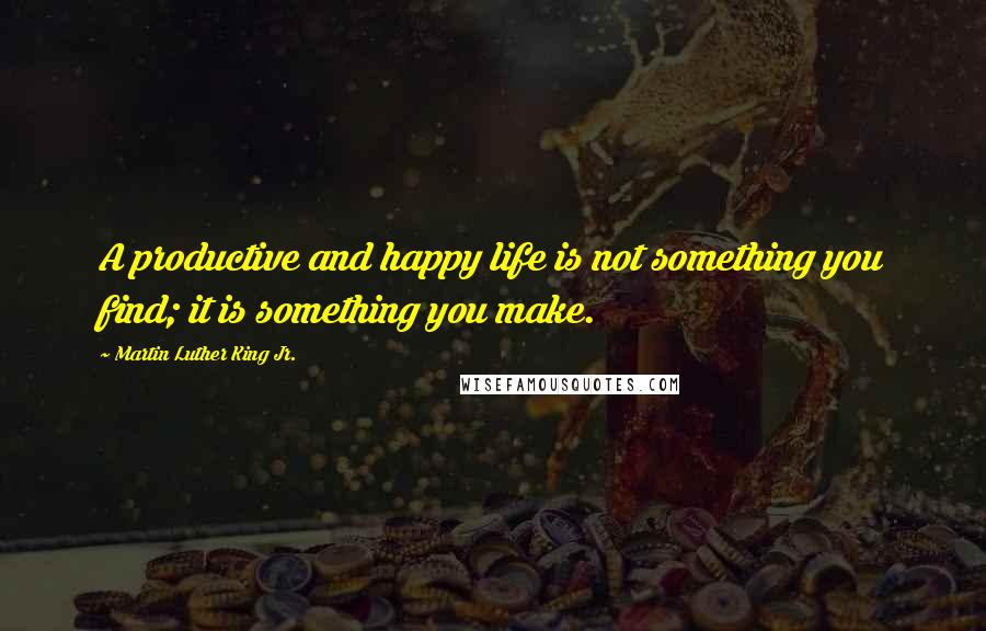 Martin Luther King Jr. Quotes: A productive and happy life is not something you find; it is something you make.