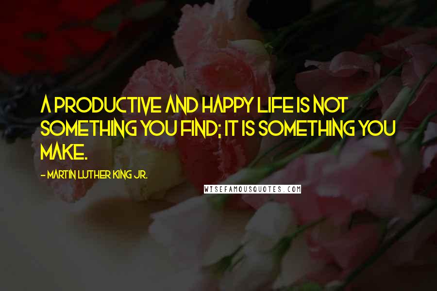 Martin Luther King Jr. Quotes: A productive and happy life is not something you find; it is something you make.