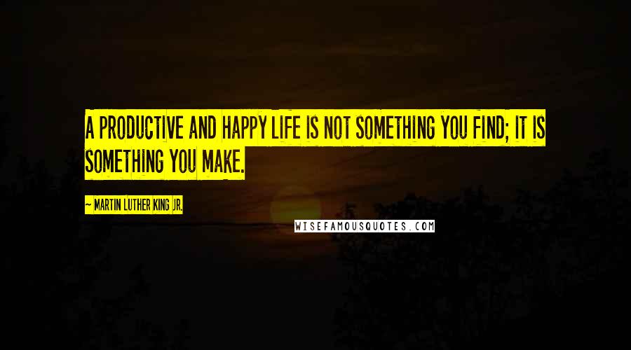 Martin Luther King Jr. Quotes: A productive and happy life is not something you find; it is something you make.