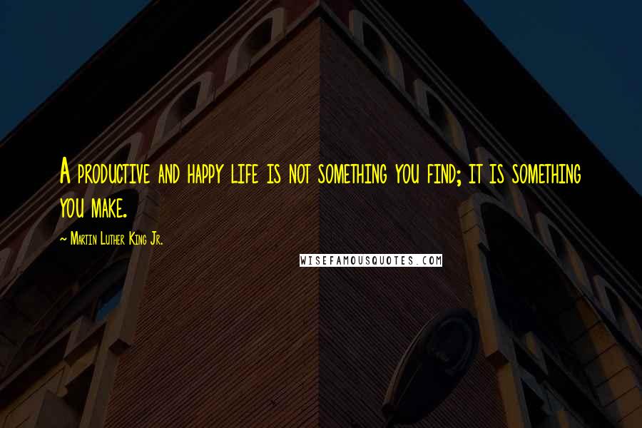 Martin Luther King Jr. Quotes: A productive and happy life is not something you find; it is something you make.