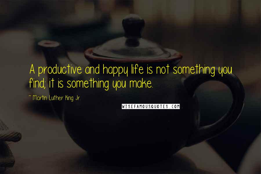 Martin Luther King Jr. Quotes: A productive and happy life is not something you find; it is something you make.