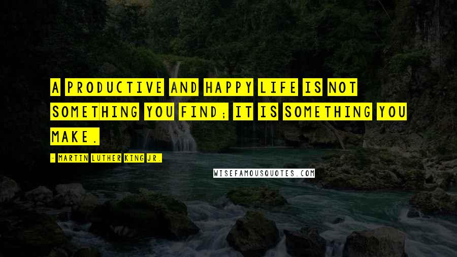 Martin Luther King Jr. Quotes: A productive and happy life is not something you find; it is something you make.